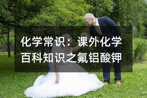 化学常识:课外化学百科知识之氟铝酸钾