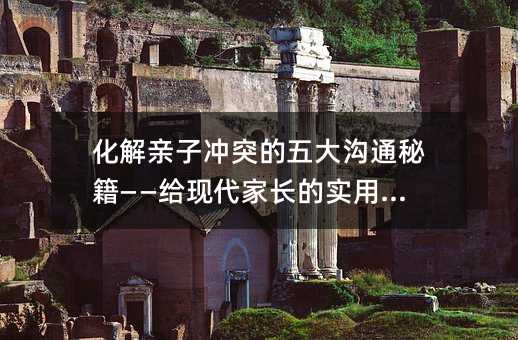 化解亲子冲突的五大沟通秘籍——给现代家长的实用指南