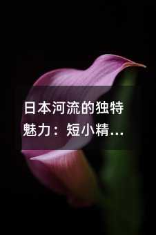 日本河流的独特魅力:短小精悍,力量无穷