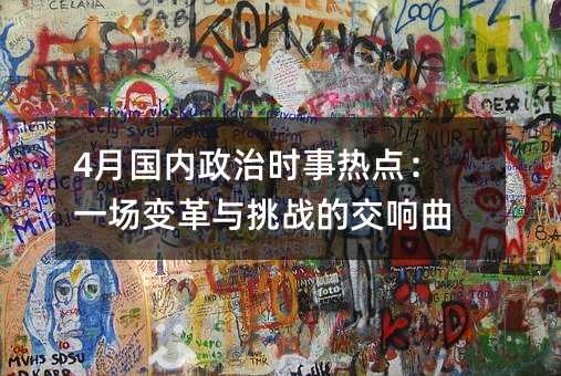 4月国内政治时事热点:一场变革与挑战的交响曲