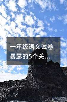 一年级语文试卷暴露的5个关键问题,家长这样做孩子进步快