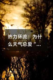 热力环流:为什么天气总爱“变脸”?一招看懂气象密码!